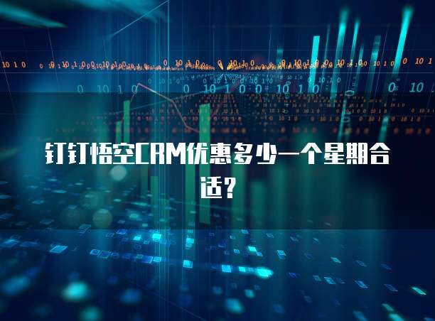 钉钉悟空CRM优惠多少一个星期合适？