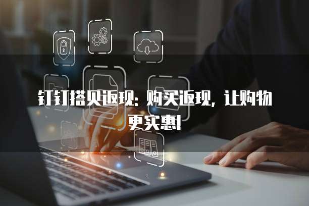 钉钉搭贝返现: 购买返现, 让购物更实惠!