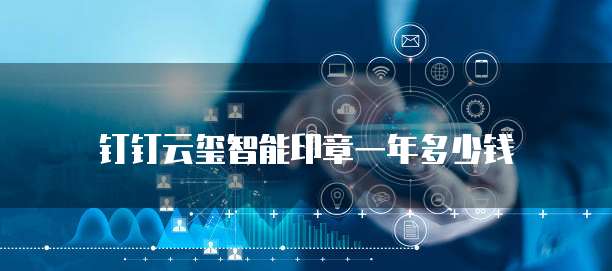 钉钉云玺智能印章一年多少钱