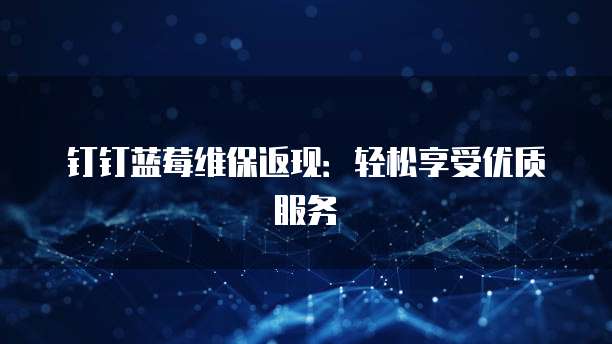 钉钉蓝莓维保返现:轻松享受优质服务