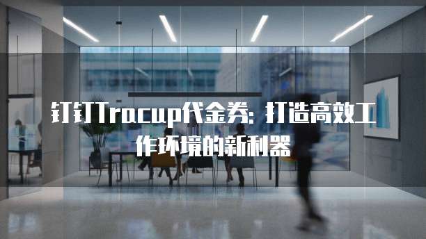 钉钉Tracup代金券: 打造高效工作环境的新利器