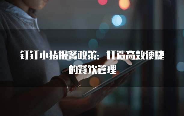 钉钉小猪报餐政策:打造高效便捷的餐饮管理