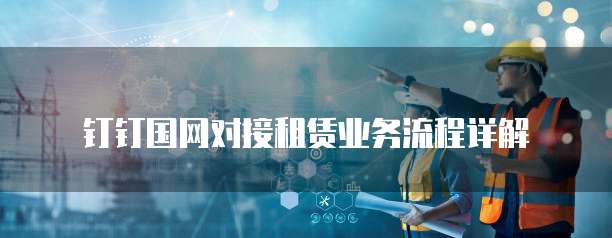 钉钉国网对接租赁业务流程详解