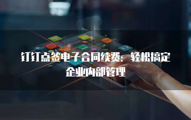 钉钉点签电子合同续费:轻松搞定企业内部管理