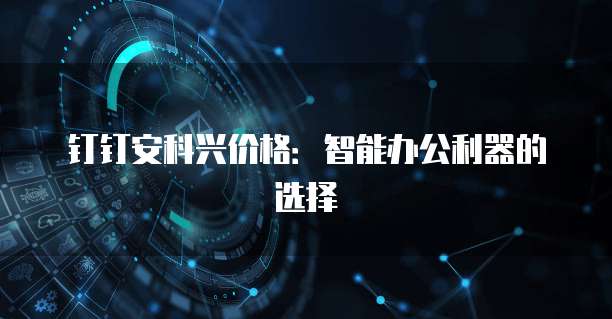 钉钉安科兴价格：智能办公利器的选择