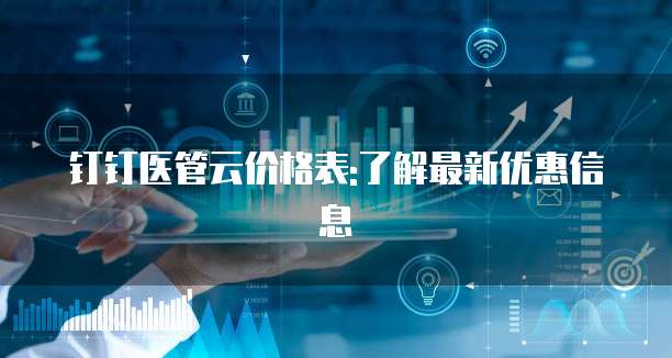 钉钉医管云价格表:了解最新优惠信息