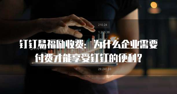 钉钉易福励收费：为什么企业需要付费才能享受钉钉的便利？