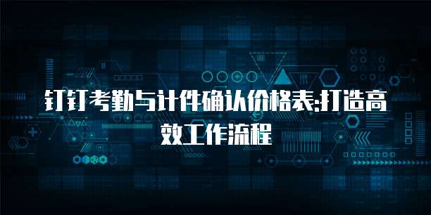 钉钉考勤与计件确认价格表:打造高效工作流程