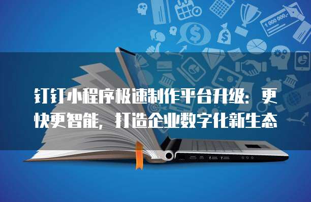 钉钉小程序极速制作平台升级:更快更智能,打造企业数字化新生态