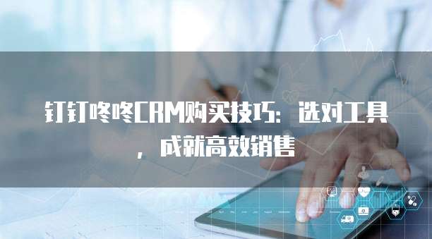 钉钉咚咚CRM购买技巧：选对工具，成就高效销售