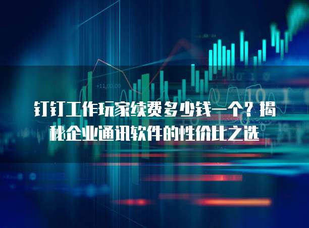 钉钉工作玩家续费多少钱一个?揭秘企业通讯软件的性价比之选