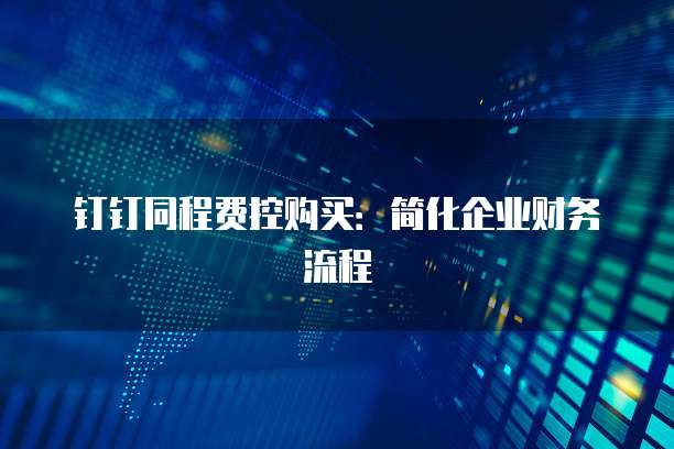 钉钉同程费控购买:简化企业财务流程