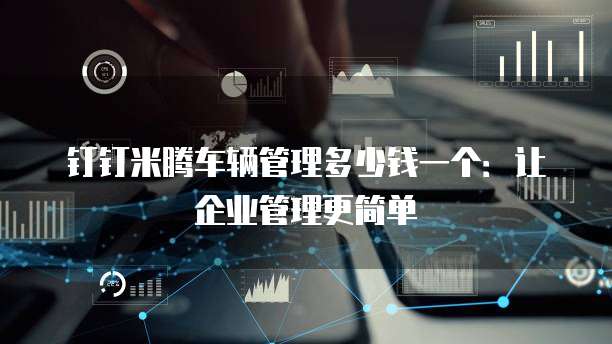 钉钉米腾车辆管理多少钱一个:让企业管理更简单