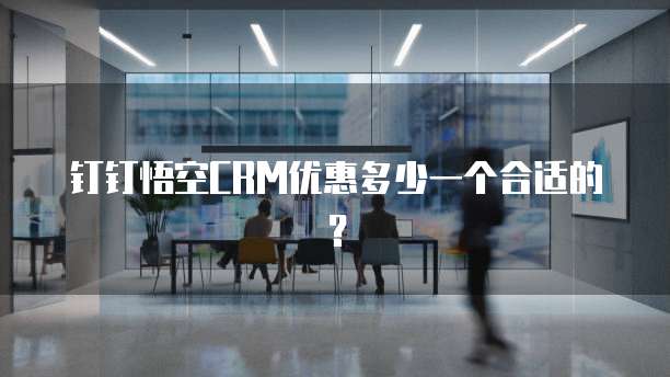 钉钉悟空CRM优惠多少一个合适的?