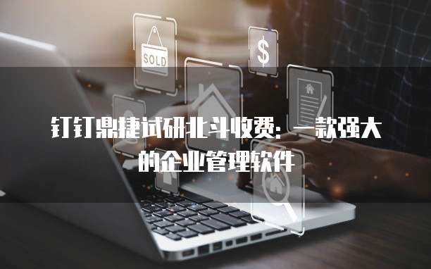 钉钉鼎捷试研北斗收费: 一款强大的企业管理软件