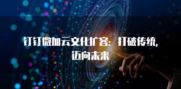 钉钉微加云文化扩容：打破传统，迈向未来