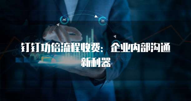 钉钉功倍流程收费：企业内部沟通新利器