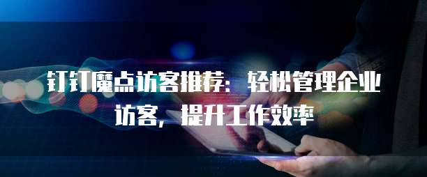 钉钉魔点访客推荐:轻松管理企业访客,提升工作效率