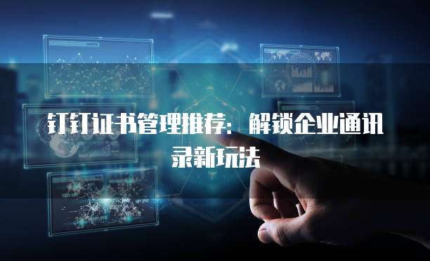 钉钉证书管理推荐：解锁企业通讯录新玩法