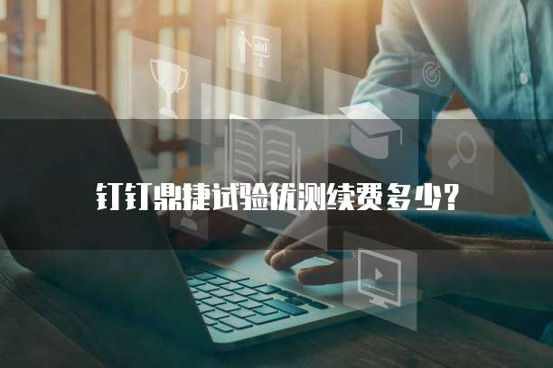 钉钉鼎捷试验优测续费多少？