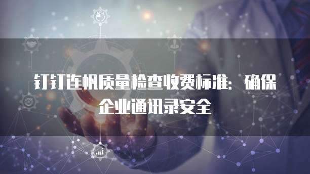钉钉连帆质量检查收费标准：确保企业通讯录安全