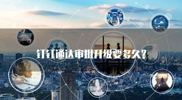 钉钉通达审批升级要多久?