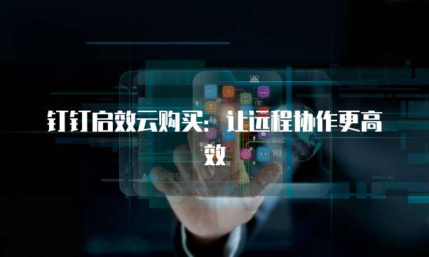 钉钉启效云购买：让远程协作更高效