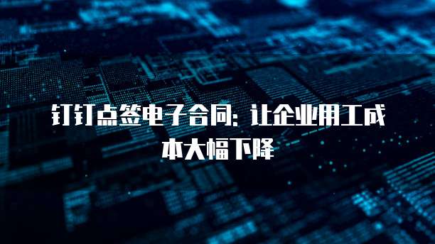 钉钉点签电子合同: 让企业用工成本大幅下降
