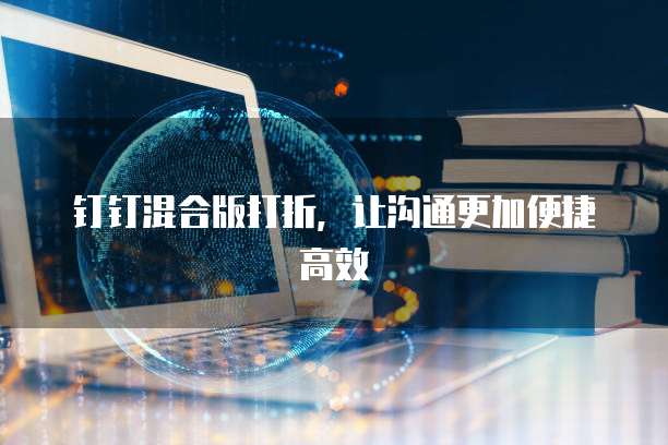 钉钉混合版打折,让沟通更加便捷高效