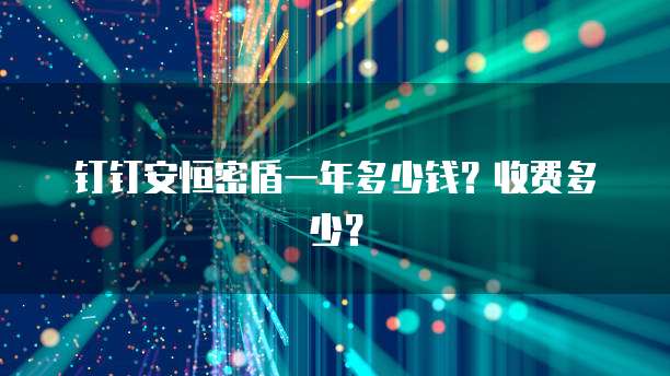 钉钉安恒密盾一年多少钱？收费多少？