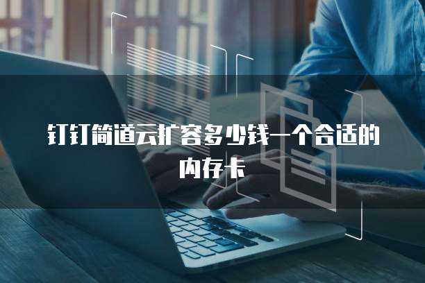 钉钉简道云扩容多少钱一个合适的内存卡
