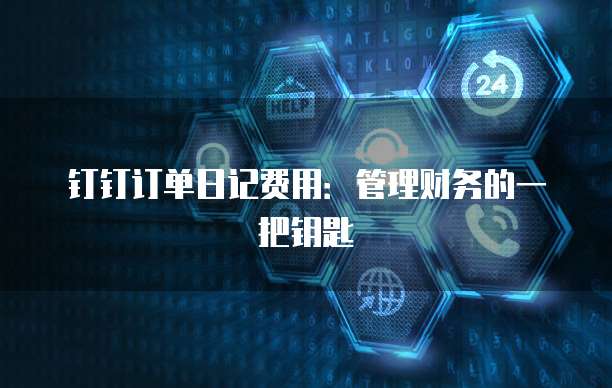 钉钉订单日记费用：管理财务的一把钥匙