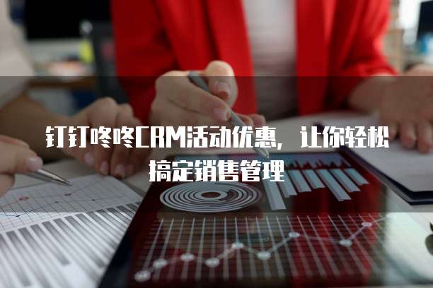 钉钉咚咚CRM活动优惠，让你轻松搞定销售管理