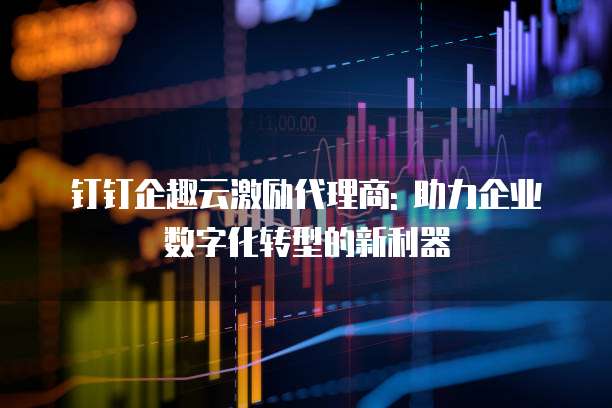 钉钉企趣云激励代理商: 助力企业数字化转型的新利器