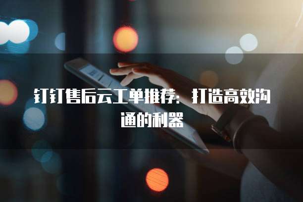 钉钉售后云工单推荐:打造高效沟通的利器