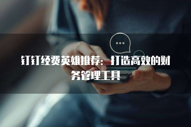 钉钉经费英雄推荐：打造高效的财务管理工具