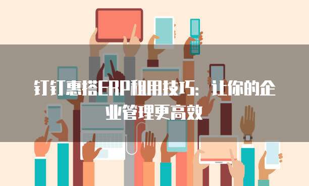 钉钉惠搭ERP租用技巧：让你的企业管理更高效