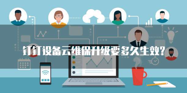 钉钉设备云维保升级要多久生效？