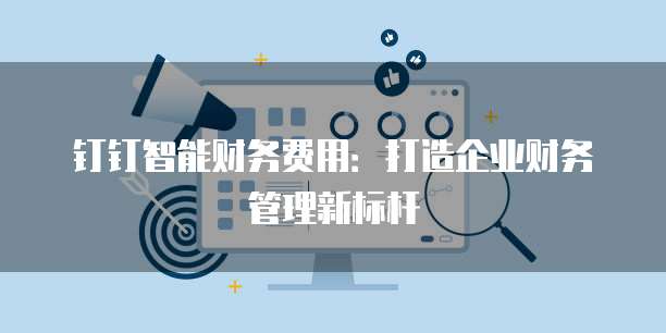 钉钉智能财务费用：打造企业财务管理新标杆