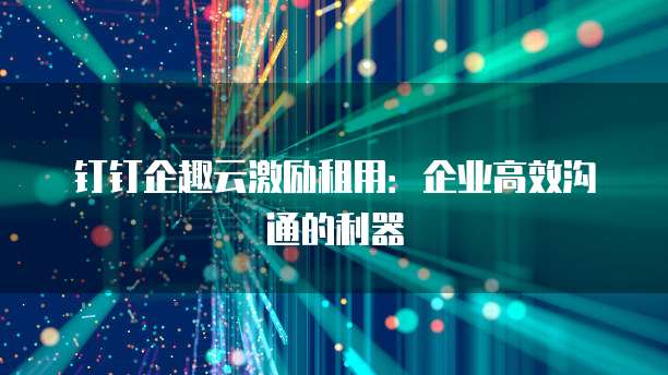 钉钉企趣云激励租用:企业高效沟通的利器