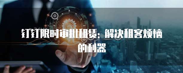 钉钉限时审批租赁: 解决租客烦恼的利器