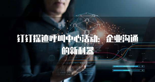 钉钉探迹呼叫中心活动：企业沟通的新利器