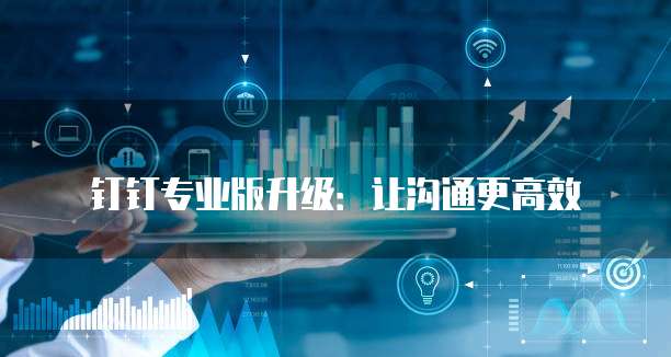 钉钉专业版升级:让沟通更高效