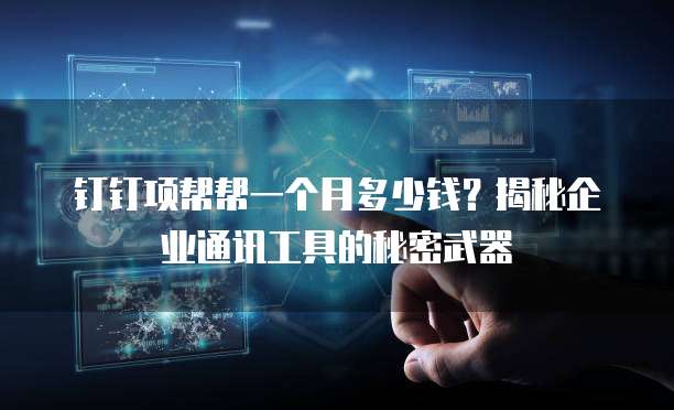 钉钉项帮帮一个月多少钱?揭秘企业通讯工具的秘密武器