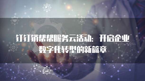 钉钉销帮帮服务云活动:开启企业数字化转型的新篇章
