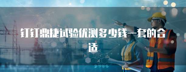 钉钉鼎捷试验优测多少钱一套的合适