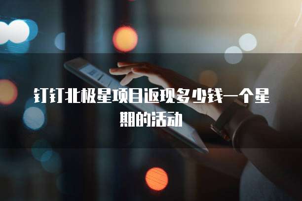钉钉北极星项目返现多少钱一个星期的活动