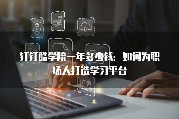 钉钉酷学院一年多少钱:如何为职场人打造学习平台