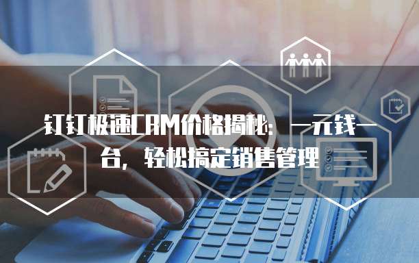 钉钉极速CRM价格揭秘:一元钱一台,轻松搞定销售管理