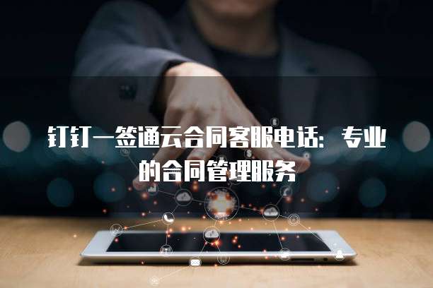 钉钉一签通云合同客服电话：专业的合同管理服务